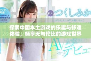 探索中国本土游戏的乐趣与舒适体验，畅享无与伦比的游戏世界