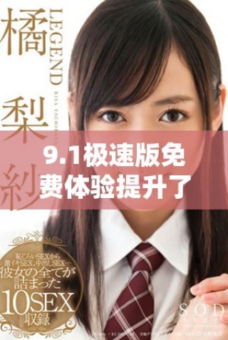 9.1极速版免费体验提升了哪些功能与性能优势？