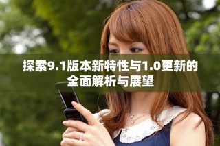 探索9.1版本新特性与1.0更新的全面解析与展望