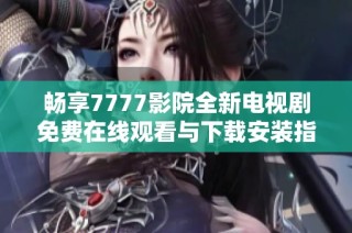 畅享7777影院全新电视剧免费在线观看与下载安装指南