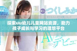 探索uu幼儿儿童网站资源，助力孩子成长与学习的理想平台