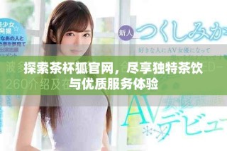 探索茶杯狐官网，尽享独特茶饮与优质服务体验