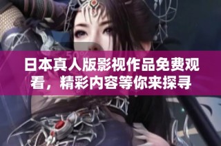 日本真人版影视作品免费观看，精彩内容等你来探寻