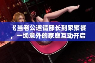 《当老公邀请部长到家聚餐，一场意外的家庭互动开启了》