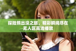探险熊出没之旅，精彩瞬间尽在无人区高清播放