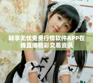 畅享无忧免费行情软件APP在线直播精彩交易资讯