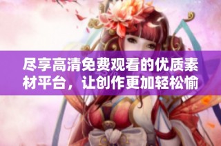 尽享高清免费观看的优质素材平台，让创作更加轻松愉快