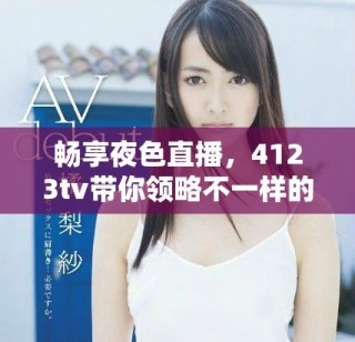 畅享夜色直播，4123tv带你领略不一样的精彩夜晚体验