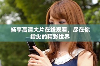 畅享高清大片在线观看，尽在你指尖的精彩世界