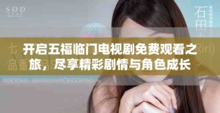开启五福临门电视剧免费观看之旅，尽享精彩剧情与角色成长