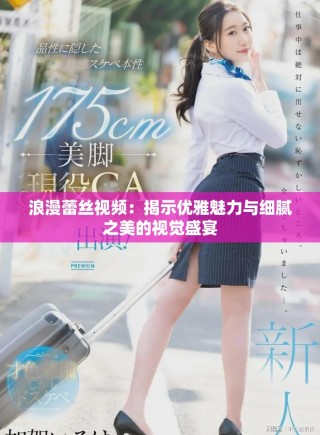 浪漫蕾丝视频：揭示优雅魅力与细腻之美的视觉盛宴