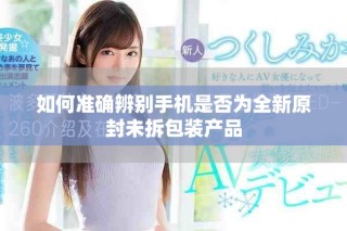 如何准确辨别手机是否为全新原封未拆包装产品