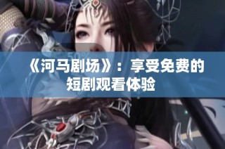 《河马剧场》：享受免费的短剧观看体验 