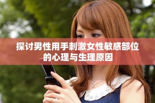 探讨男性用手刺激女性敏感部位的心理与生理原因