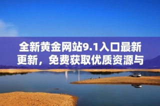 全新黄金网站9.1入口最新更新，免费获取优质资源与信息