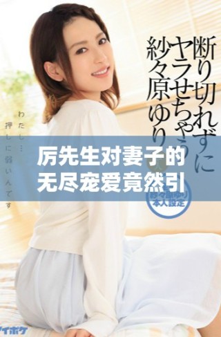 厉先生对妻子的无尽宠爱竟然引发了一系列惊人故事