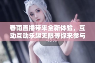 春雨直播带来全新体验，互动互动乐趣无限等你来参与