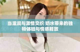 当滋润与激情交织 奶水带来的独特体验与情感释放