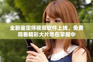 全新鉴定师视频软件上线，免费观看精彩大片尽在掌握中