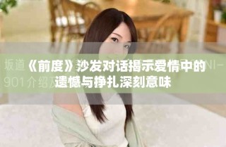 《前度》沙发对话揭示爱情中的遗憾与挣扎深刻意味