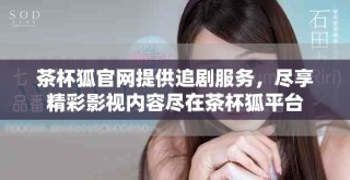茶杯狐官网提供追剧服务，尽享精彩影视内容尽在茶杯狐平台