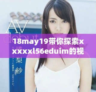 18may19带你探索xxxxxl56eduim的视频精彩内容与学习资源