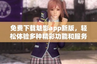免费下载魅影app新版，轻松体验多种精彩功能和服务