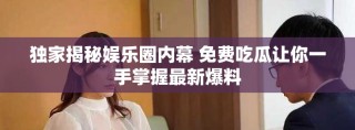 独家揭秘娱乐圈内幕 免费吃瓜让你一手掌握最新爆料