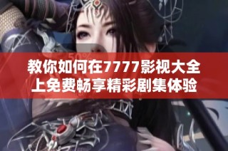 教你如何在7777影视大全上免费畅享精彩剧集体验