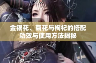 金银花、菊花与枸杞的搭配功效与使用方法揭秘