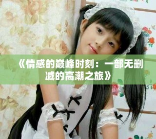 《情感的巅峰时刻：一部无删减的高潮之旅》