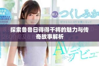 探索鲁鲁日得得干将的魅力与传奇故事解析