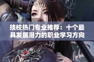 技校热门专业推荐：十个最具发展潜力的职业学习方向