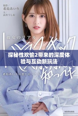 探秘性欢愉2带来的深度体验与互动新玩法
