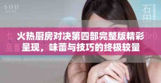火热厨房对决第四部完整版精彩呈现，味蕾与技巧的终极较量