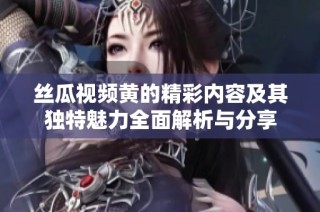 丝瓜视频黄的精彩内容及其独特魅力全面解析与分享