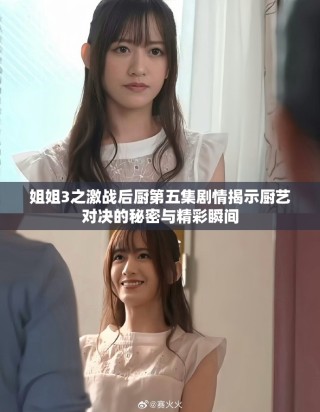 姐姐3之激战后厨第五集剧情揭示厨艺对决的秘密与精彩瞬间