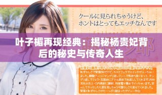 叶子楣再现经典：揭秘杨贵妃背后的秘史与传奇人生