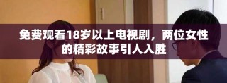 免费观看18岁以上电视剧，两位女性的精彩故事引人入胜