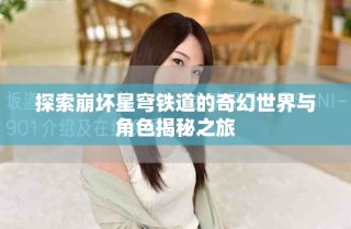 探索崩坏星穹铁道的奇幻世界与角色揭秘之旅