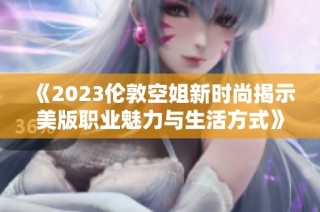 《2023伦敦空姐新时尚揭示美版职业魅力与生活方式》