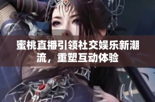 蜜桃直播引领社交娱乐新潮流，重塑互动体验