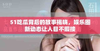 51吃瓜背后的故事揭晓，娱乐圈新动态让人目不暇接