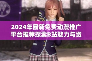 2024年最新免费动漫推广平台推荐探索B站魅力与资源结合