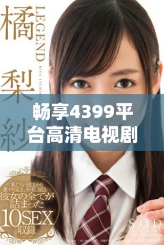畅享4399平台高清电视剧免费观看，尽情领略精彩剧情与丰富内容