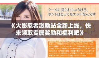 《火影忍者激励站全新上线，快来领取专属奖励和福利吧》
