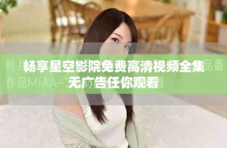 畅享星空影院免费高清视频全集无广告任你观看