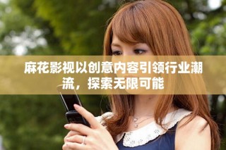 麻花影视以创意内容引领行业潮流，探索无限可能
