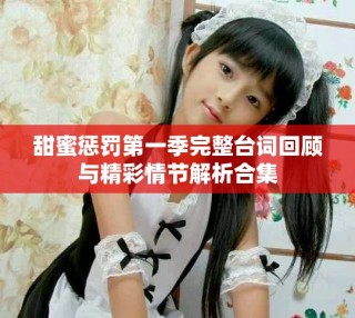 甜蜜惩罚第一季完整台词回顾与精彩情节解析合集