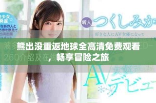 熊出没重返地球全高清免费观看，畅享冒险之旅